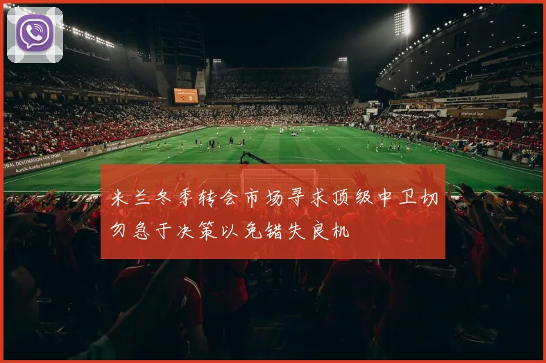 米兰冬季转会市场寻求顶级中卫切勿急于决策以免错失良机