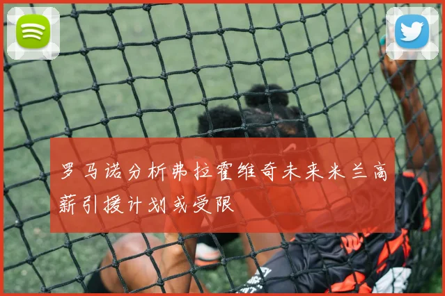 罗马诺分析弗拉霍维奇未来米兰高薪引援计划或受限