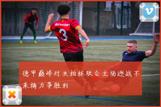 德甲巅峰对决柏林联合主场迎战不来梅力争胜利