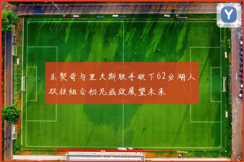 东契奇与里夫斯联手砍下62分湖人双核组合初见成效展望未来