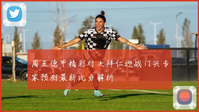 周五德甲精彩对决拜仁迎战门兴专家预测最新比分解析
