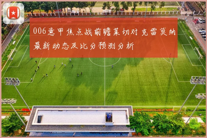 006意甲焦点战前瞻莱切对克雷莫纳最新动态及比分预测分析